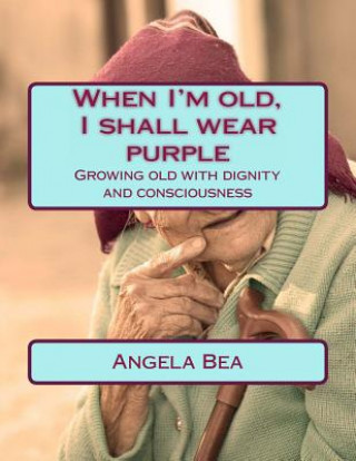 Carte When I'm old, I shall wear purple.: Growing old with dignity and consciousness Angela Bea