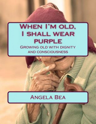 Książka When I'm old, I shall wear purple.: Growing old with dignity and consciousness Angela Bea