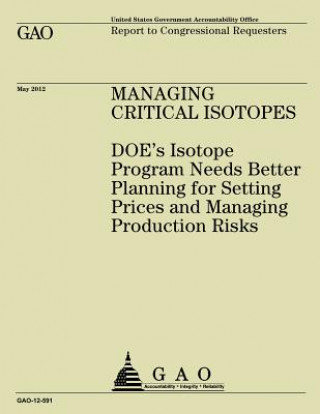 Kniha Managing Critical Isotopes: DOE's Isotope Program Needs Better Planning for Setting Prices and Managing Production Risks Government Accountability Office (U S )