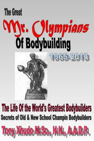 Carte The Great Mr Olympians of Bodybuilding 1965-2013: The Life and Times Of The World's Greatest Bodybuilders Hn Tony Xhudo MS