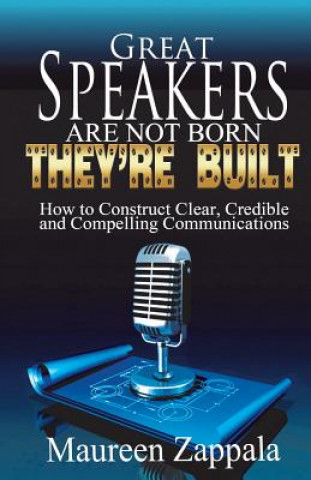 Kniha Great Speakers Are Not Born. They're Built: How to Construct Clear, Credible, Compelling Communications Maureen Zappala