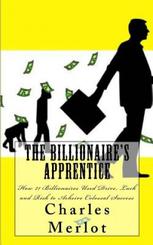 Carte The Billionaire's Apprentice: How 21 Billionaires Used Drive, Luck and Risk to Achieve Colossal Success Charles Merlot