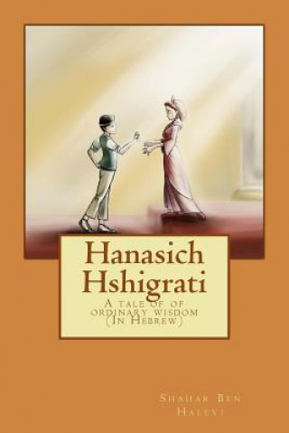 Kniha Hanasich Hshigrati: A Tale of Ordinary Wisdom Shahar Ben Halevi