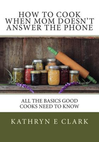 Könyv How To Cook When Mom Doesn't Answer The Phone: All The Basics Good Cooks Need To Know Kathryn E Clark
