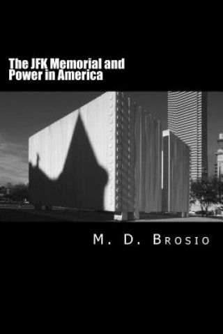 Kniha The JFK Memorial and Power in America: Renowned Architect Philip Johnson's Enigmatic Memorial to Jfk, in Dallas, Texas, Steeped in Controversy, Brings M D Brosio