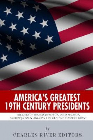 Kniha America's Greatest 19th Century Presidents: The Lives of Thomas Jefferson, James Madison, Andrew Jackson, Abraham Lincoln, and Ulysses S. Grant Charles River Editors