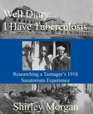 Könyv Well Diary...I Have Tuberculosis: Researching a Teenager's 1918 Sanatorium Experience Shirley Morgan