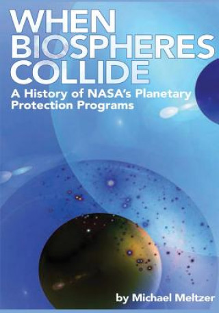 Kniha When Biospheres Collide: A History of NASA's Planetary Protection Programs National Aeronautics and Administration