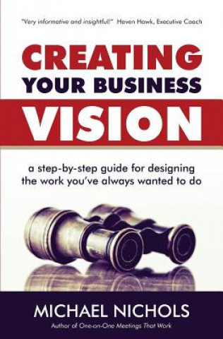 Kniha Creating Your Business Vision: A Step-by-Step Guide for Designing the Work You've Always Wanted To Do Michael Nichols