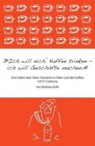 Kniha Ich will nich' Kaffee trinken, ich will Geschäfte machen: Eine Satire über Wien, die Deutschen in Wien und den Kaffee Barbara Roth