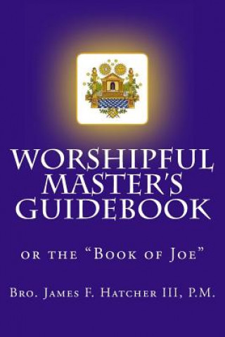 Könyv Worshipful Master's Guidebook: or the "Book of Joe" P M Bro James F Hatcher III