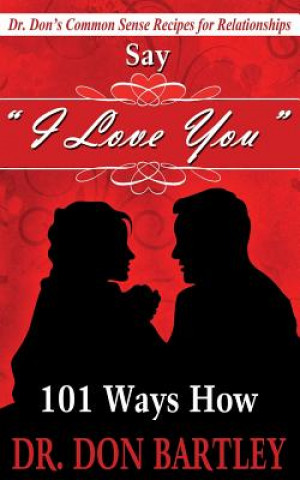 Kniha Say I Love You: 101 Ways How: Dr Don's Common Sense Recipes for Relationships Dr Don Bartley