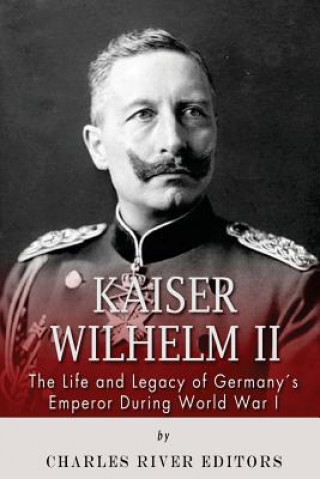 Kniha Kaiser Wilhelm II: The Life and Legacy of Germany's Emperor during World War I Editors Charles Rivers