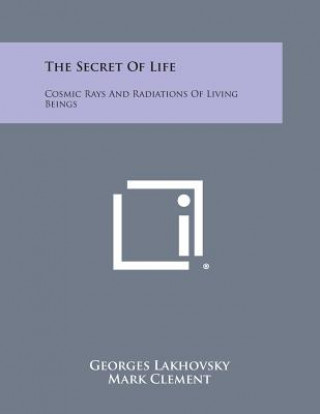 Kniha The Secret of Life: Cosmic Rays and Radiations of Living Beings Georges Lakhovsky