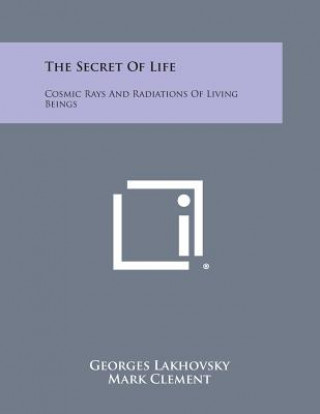 Książka The Secret of Life: Cosmic Rays and Radiations of Living Beings Georges Lakhovsky