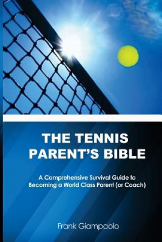 Carte The Tennis Parent's Bible: A Comprehensive Survival Guide to Becoming a World Class Tennis Parent (or Coach) Frank Giampaolo