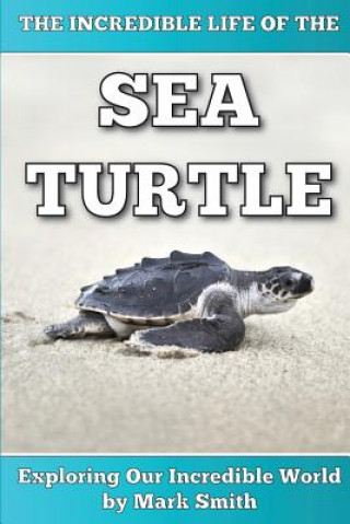 Книга The Incredible Life of the Sea Turtle: Fun Animal Ebooks for Adults & Kids 7 and Up With Incredible Photos (Exploring Our Incredible World Series) Mark Smith