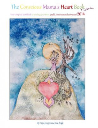 Carte The Conscious Mama's Heart Book + Calendar: Your complete workbook to creating your most joyful, conscious and connected 2014 Kaya Jongen and Lisa Bogle