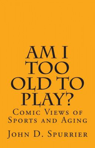 Könyv Am I Too Old to Play?: Comic Views of Sports and Aging John D Spurrier