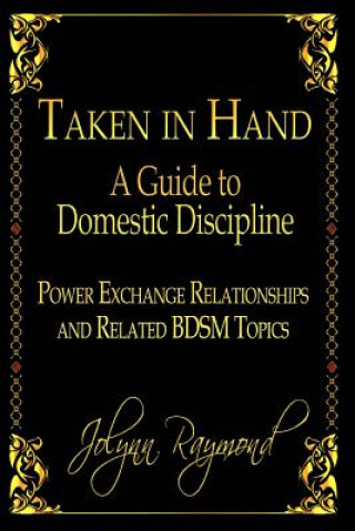 Knjiga Taken In Hand: A Guide to Domestic Discipline, Power Exchange Relationships and Related BDSM Topics Jolynn Raymond