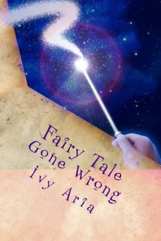 Carte Fairy Tale Gone Wrong: Fairy Tale Gone Wrong; When she finds the man of her dreams will it be her undoing or will the man of her nightmares b Ivy Aria