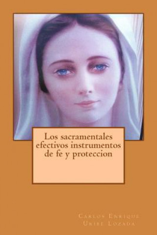 Kniha Los Sacramentales Efectivos Instrumentos de Fe Y Proteccion Carlos Enrique Uribe Lozada