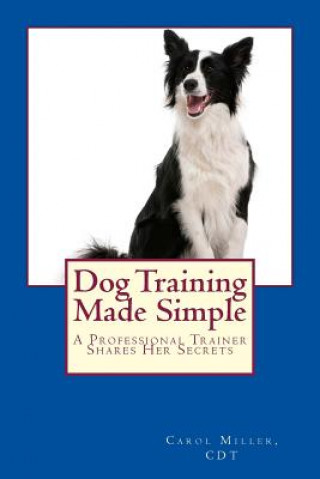 Carte Dog Training Made Simple: A Professional Trainer Shares Her Secrets Carol Miller