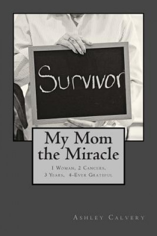 Kniha My Mom the Miracle: 1 Woman, 2 Cancers, 3 Years, 4-Ever Grateful Ashley Hahn Calvery