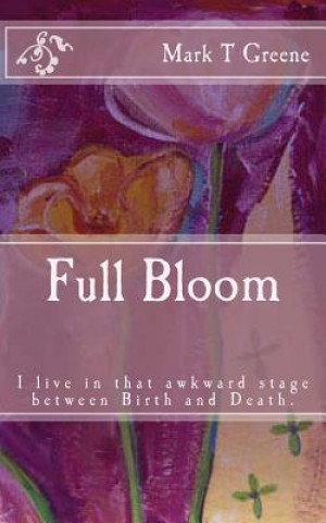 Könyv Full Bloom: I'm in that awkward stage between Birth and Death Mark T Greene