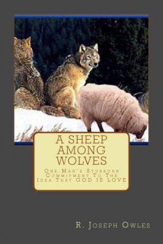 Książka A Sheep Among Wolves: One Man's Stubborn Commitment To The Idea That GOD IS LOVE R Joseph Owles