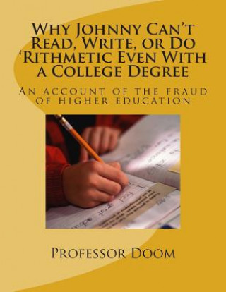 Kniha Why Johnny Can't Read, Write, or Do 'Rithmetic Even With a College Degree: An account of the fraud of higher education Professor Doom