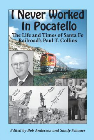 Kniha I Never Worked in Pocatello: The Life and Times of Santa Fe Railroad's Paul T. Collins Paul T Collins