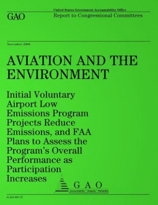 Könyv Aviation and the Environment: Initial Voluntary Airport Low Emissions Program Projects Reduce Emissions, and FAA Plans to Assess the Program's Overa United States Government Accountability