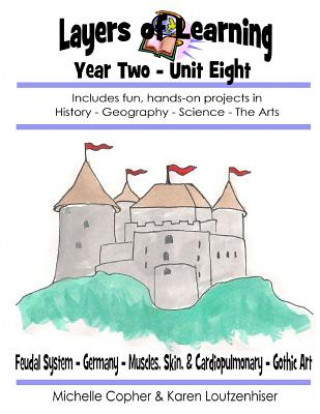 Kniha Layers of Learning Year Two Unit Eight: Feudal System, Germany, Muscles, Skin, & Cardiopulminary, Gothic Art Karen Loutzenhiser