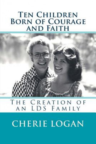 Книга Ten Children Born of Courage and Faith: The Creation of an LDS Family Cherie Logan