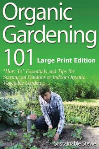 Kniha Organic Gardening 101 (Large Print Edition): ?How To? Essentials and Tips for Starting an Outdoor or Indoor Organic Vegetable Garden Sustainable Stevie
