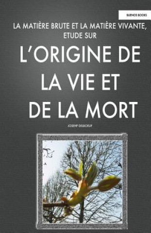 Könyv La Matiere Brute et la Matiere Vivant, Etude sur l'Origine de la Vie et de la Mort: (Recherches sur le processus de vieillissement humain - Gérotonlog Joseph Delboeuf