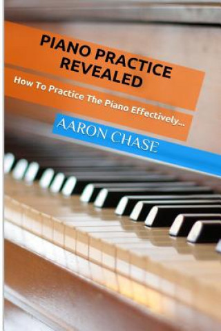 Kniha Piano Practice Revealed - How to Practice The Piano Effectively... Aaron Chase