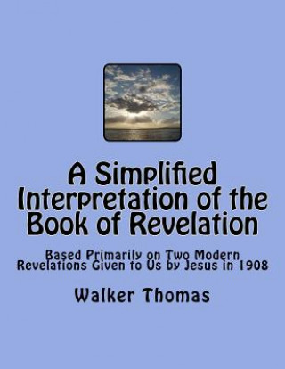 Kniha A Simplified Interpretation of the Book of Revelation: Based Primarily on Two Modern Revelations Given to Us by Jesus in 1908 Walker Thomas