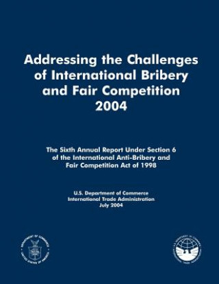 Book Addressing the Challenges of International Bribery and Fair Competition 2004: The Sixth Annual Report Under Section 6 of the International Anti-Briber U S Department of Commerce