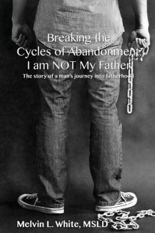 Kniha Breaking the Cycles of Abandonment I AM NOT MY FATHER: The story of a man's journey into fatherhood Melvin L White