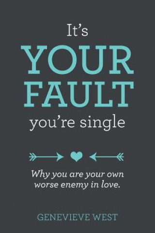 Carte It's Your Fault You're Single: Why You Are Your Own Worst Enemy In Love Genevieve C West