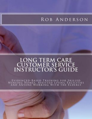 Carte Long Term Care Customer Service Instructor's Guide: Evidenced-Based Training for Skilled Nursing Homes, Assisted Living Facilities and Anyone Working Rob Anderson