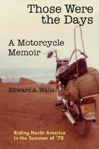 Kniha Those Were the Days A Motorcycle Memoir: Riding North America in the summer of '70 Edward a Walls