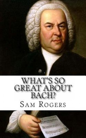 Könyv What's So Great About Bach?: A Biography of Johann Sebastian Bach Just for Kids! Sam Rogers