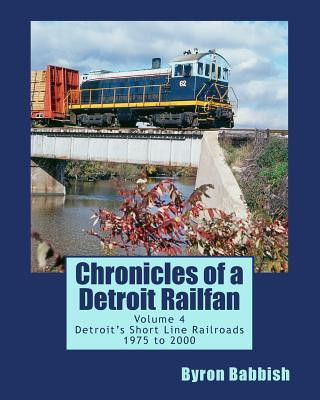 Kniha Chronicles of a Detroit Railfan Volume 4: Detroit's Short Line Railroads 1975 to 2000 Byron Babbish