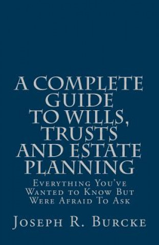 Carte A Complete Guide to Wills, Trusts and Estate Planning: Everything You've Wanted to Know But Were Afraid To Ask Joseph R Burcke