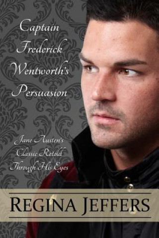Carte Captain Frederick Wentworth's Persuasion: Jane Austen's Classic Retold Through His Eyes Regina Jeffers