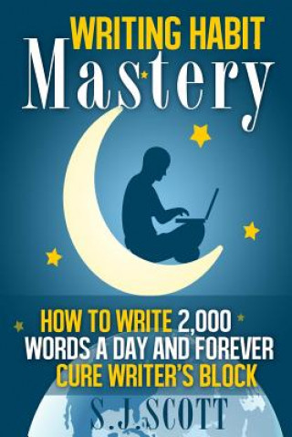 Könyv Writing Habit Mastery: How to Write 2,000 Words a Day and Forever Cure Writer's Block S J Scott