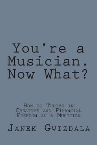 Carte You're a Musician. Now What?: How to thrive in creative and financial freedom as a musician Janek Gwizdala